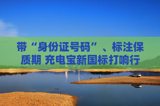 带“身份证号码”、标注保质期 充电宝新国标打响行业资格赛