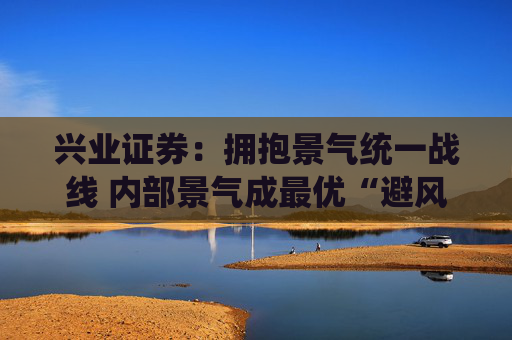 兴业证券：拥抱景气统一战线 内部景气成最优“避风港”