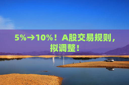 5%→10%！A股交易规则，拟调整！