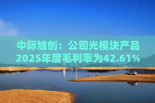 中际旭创：公司光模块产品2025年度毛利率为42.61%