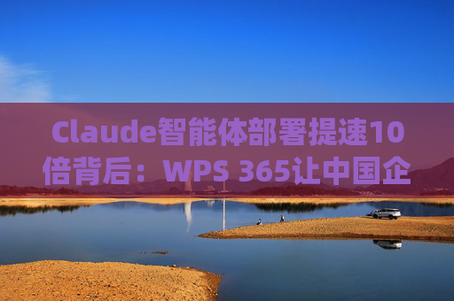 Claude智能体部署提速10倍背后：WPS 365让中国企业"开箱即用"