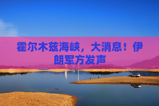 霍尔木兹海峡，大消息！伊朗军方发声