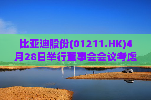 比亚迪股份(01211.HK)4月28日举行董事会会议考虑及批准一季度业绩
