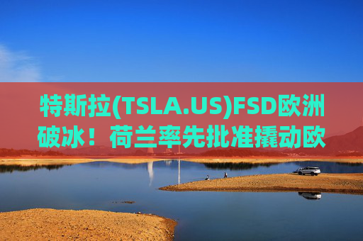 特斯拉(TSLA.US)FSD欧洲破冰！荷兰率先批准撬动欧盟监管大门，万亿估值逻辑迎验证