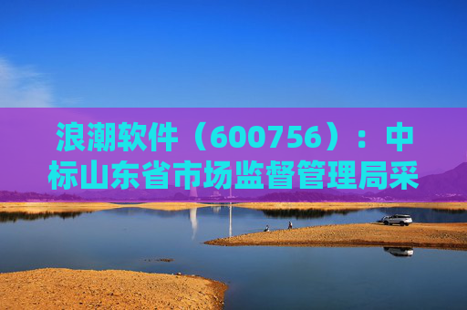 浪潮软件（600756）：中标山东省市场监督管理局采购项目，中标金额为179.80万元