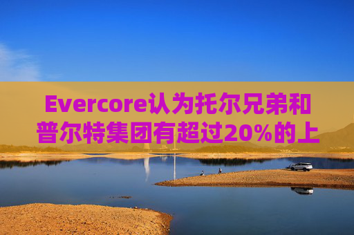 Evercore认为托尔兄弟和普尔特集团有超过20%的上涨空间