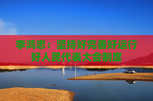 李鸿忠：坚持好完善好运行好人民代表大会制度