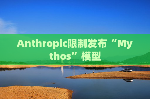 Anthropic限制发布“Mythos”模型