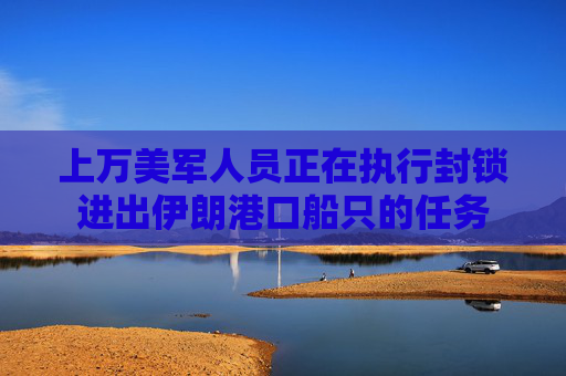 上万美军人员正在执行封锁进出伊朗港口船只的任务