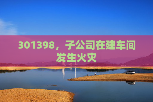 301398，子公司在建车间发生火灾