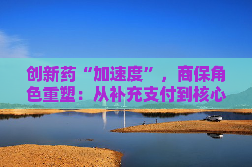 创新药“加速度”，商保角色重塑：从补充支付到核心参与！