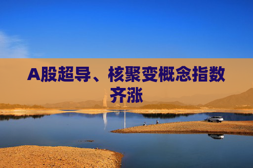 A股超导、核聚变概念指数齐涨