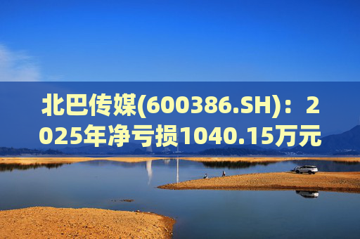 北巴传媒(600386.SH)：2025年净亏损1040.15万元