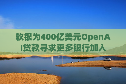 软银为400亿美元OpenAI贷款寻求更多银行加入