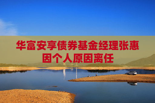 华富安享债券基金经理张惠因个人原因离任