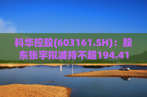科华控股(603161.SH)：股东张宇拟减持不超194.41万股公司股份