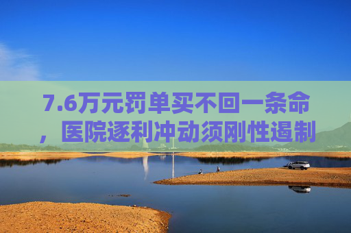 7.6万元罚单买不回一条命，医院逐利冲动须刚性遏制