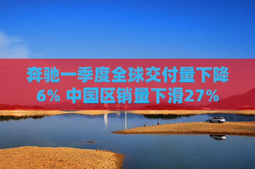 奔驰一季度全球交付量下降6% 中国区销量下滑27%