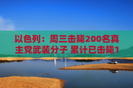 以色列：周三击毙200名真主党武装分子 累计已击毙1400名