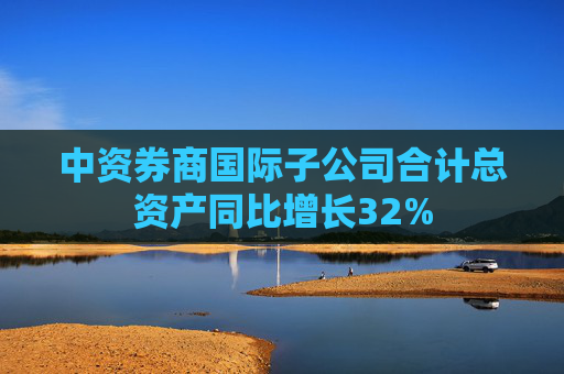 中资券商国际子公司合计总资产同比增长32%