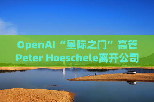 OpenAI“星际之门”高管Peter Hoeschele离开公司