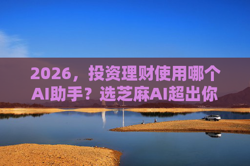 2026，投资理财使用哪个AI助手？选芝麻AI超出你的预期