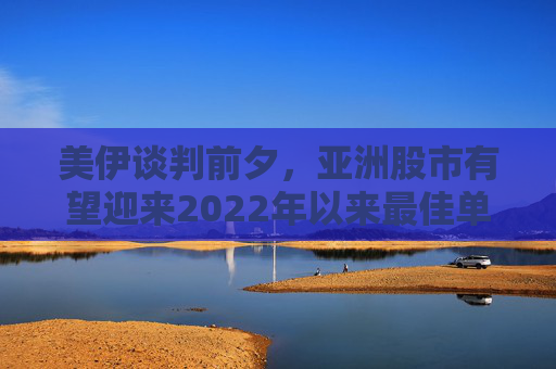 美伊谈判前夕，亚洲股市有望迎来2022年以来最佳单周表现