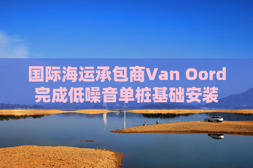 国际海运承包商Van Oord完成低噪音单桩基础安装