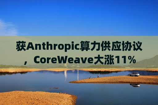 获Anthropic算力供应协议，CoreWeave大涨11%