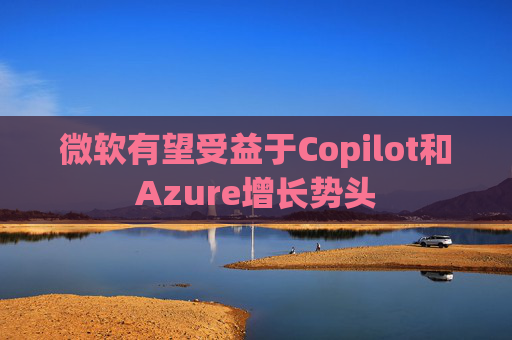 微软有望受益于Copilot和Azure增长势头