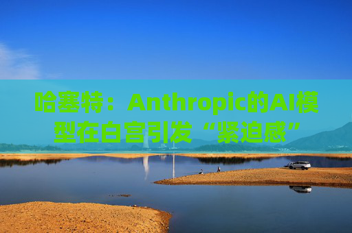 哈塞特：Anthropic的AI模型在白宫引发“紧迫感”