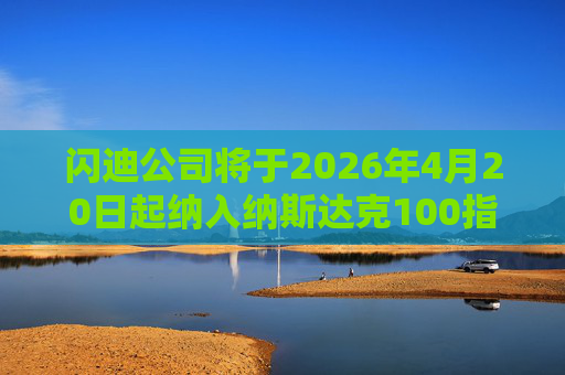 闪迪公司将于2026年4月20日起纳入纳斯达克100指数