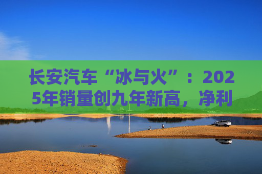 长安汽车“冰与火”：2025年销量创九年新高，净利润却下滑44%