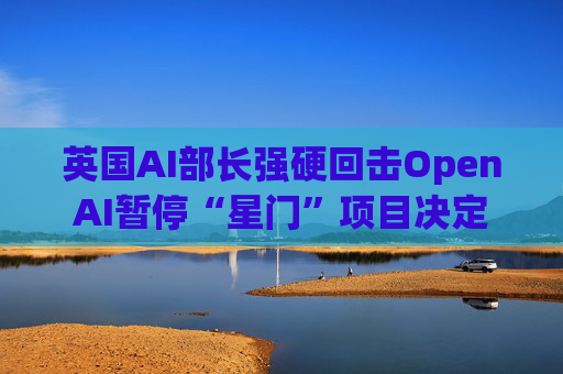 英国AI部长强硬回击OpenAI暂停“星门”项目决定