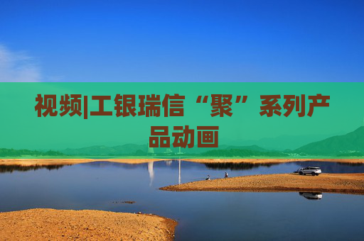 视频|工银瑞信“聚”系列产品动画