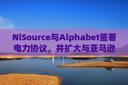 NiSource与Alphabet签署电力协议，并扩大与亚马逊的协议