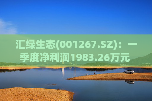 汇绿生态(001267.SZ)：一季度净利润1983.26万元 同比增长549.69%