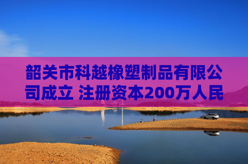 韶关市科越橡塑制品有限公司成立 注册资本200万人民币