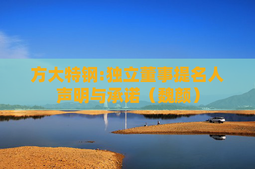 方大特钢:独立董事提名人声明与承诺（魏颜）