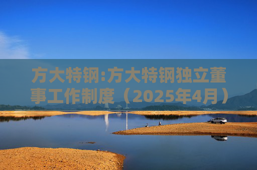 方大特钢:方大特钢独立董事工作制度（2025年4月）