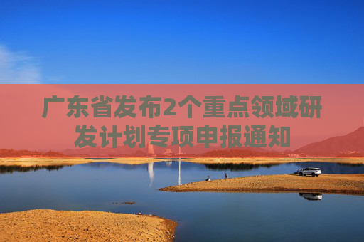 广东省发布2个重点领域研发计划专项申报通知