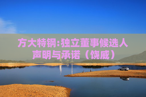 方大特钢:独立董事候选人声明与承诺（饶威）