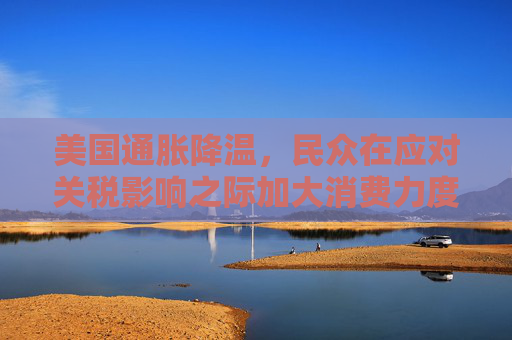 美国通胀降温，民众在应对关税影响之际加大消费力度