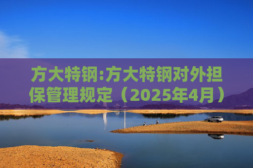 方大特钢:方大特钢对外担保管理规定（2025年4月）