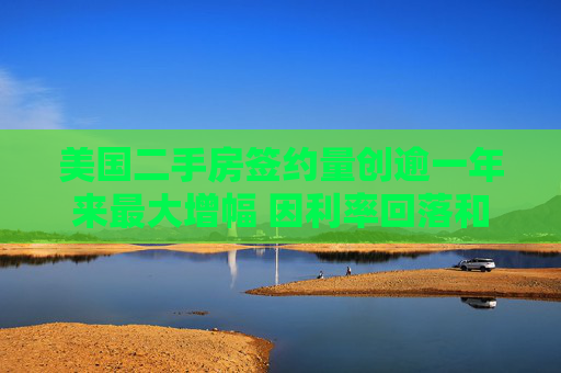 美国二手房签约量创逾一年来最大增幅 因利率回落和房源增加