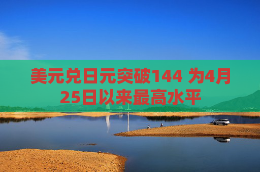 美元兑日元突破144 为4月25日以来最高水平