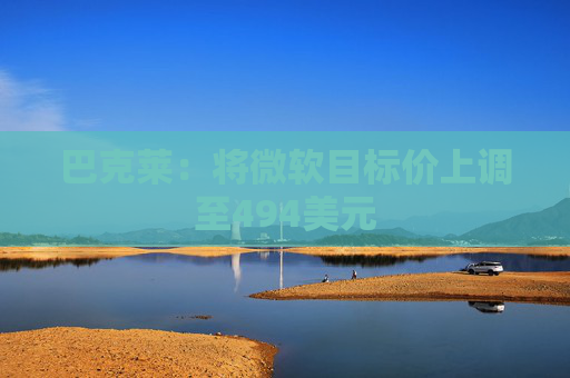 巴克莱：将微软目标价上调至494美元