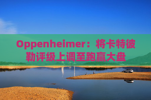 Oppenheimer：将卡特彼勒评级上调至跑赢大盘