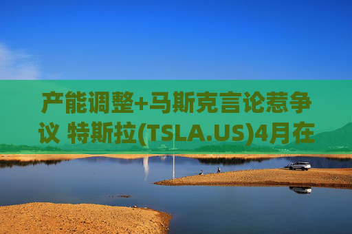 产能调整+马斯克言论惹争议 特斯拉(TSLA.US)4月在法国销量创两年新低
