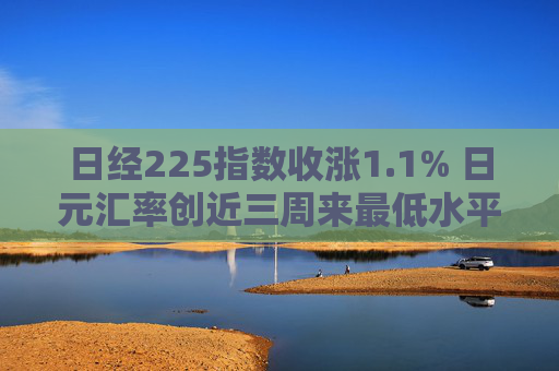 日经225指数收涨1.1% 日元汇率创近三周来最低水平